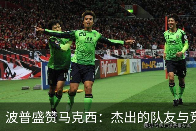 波普盛赞马克西：杰出的队友与竞赛精神的化身